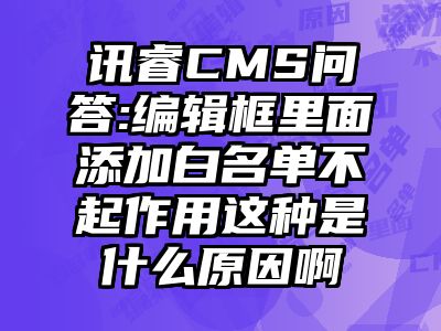 讯睿CMS问答:编辑框里面添加白名单不起作用这种是什么原因啊