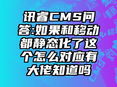 讯睿CMS问答:如果和移动都静态化了这个怎么对应有大佬知道吗