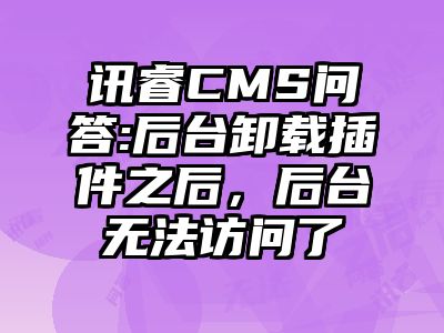 讯睿CMS问答:后台卸载插件之后，后台无法访问了
