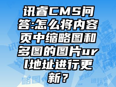 讯睿CMS问答:怎么将内容页中缩略图和多图的图片url地址进行更新？
