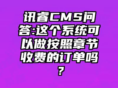 讯睿CMS问答:这个系统可以做按照章节收费的订单吗？