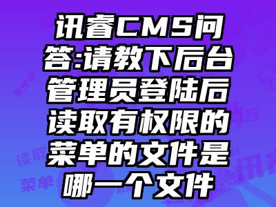 讯睿CMS问答:请教下后台管理员登陆后读取有权限的菜单的文件是哪一个文件