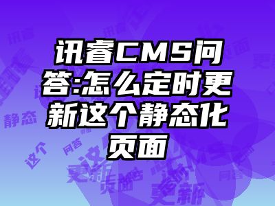 讯睿CMS问答:怎么定时更新这个静态化页面
