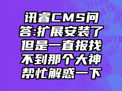 讯睿CMS问答:扩展安装了但是一直报找不到那个大神帮忙解惑一下