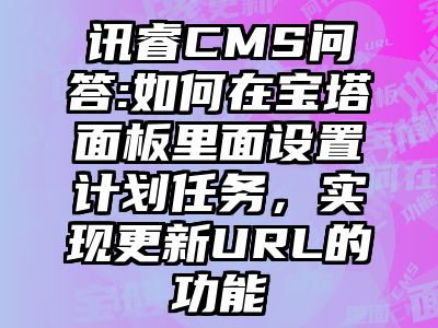 讯睿CMS问答:如何在宝塔面板里面设置计划任务，实现更新URL的功能