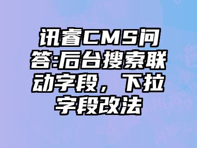 讯睿CMS问答:后台搜索联动字段，下拉字段改法