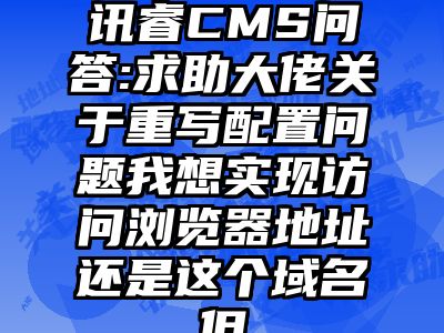 讯睿CMS问答:求助大佬关于重写配置问题我想实现访问浏览器地址还是这个域名但