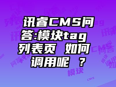 讯睿CMS问答:模块tag 列表页 如何 调用呢 ？