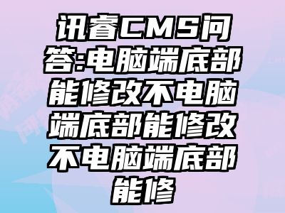讯睿CMS问答:电脑端底部能修改不电脑端底部能修改不电脑端底部能修