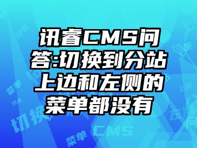 讯睿CMS问答:切换到分站上边和左侧的菜单都没有