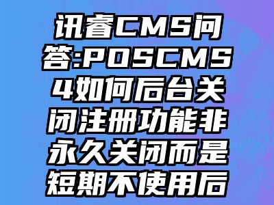 讯睿CMS问答:POSCMS4如何后台关闭注册功能非永久关闭而是短期不使用后