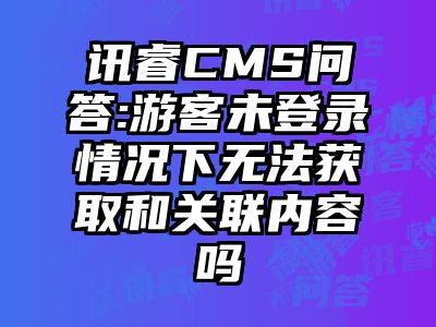 讯睿CMS问答:游客未登录情况下无法获取和关联内容吗