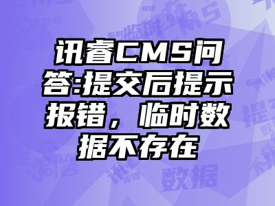 讯睿CMS问答:提交后提示报错，临时数据不存在