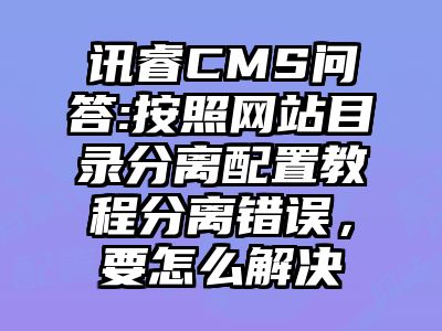 讯睿CMS问答:按照网站目录分离配置教程分离错误，要怎么解决