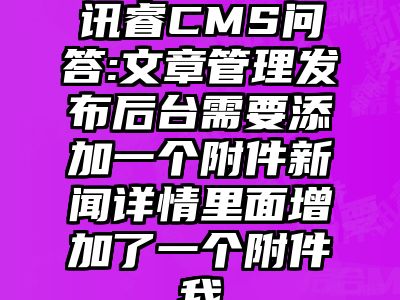 讯睿CMS问答:文章管理发布后台需要添加一个附件新闻详情里面增加了一个附件我