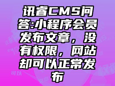 讯睿CMS问答:小程序会员发布文章，没有权限，网站却可以正常发布