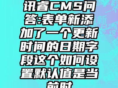 讯睿CMS问答:表单新添加了一个更新时间的日期字段这个如何设置默认值是当前时