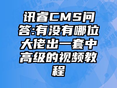 讯睿CMS问答:有没有哪位大佬出一套中高级的视频教程