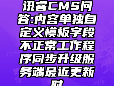 讯睿CMS问答:内容单独自定义模板字段不正常工作程序同步升级服务端最近更新时