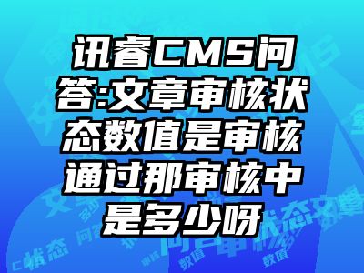 讯睿CMS问答:文章审核状态数值是审核通过那审核中是多少呀