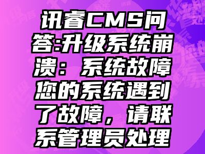 讯睿CMS问答:升级系统崩溃：系统故障您的系统遇到了故障，请联系管理员处理