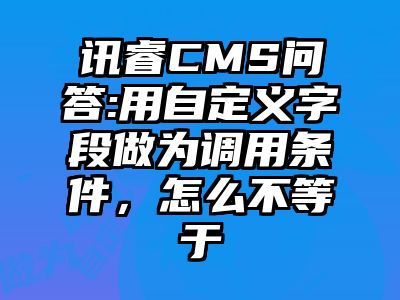 讯睿CMS问答:用自定义字段做为调用条件，怎么不等于