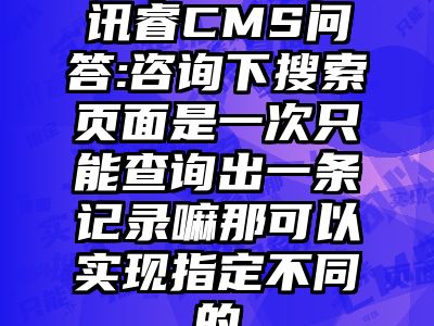 讯睿CMS问答:咨询下搜索页面是一次只能查询出一条记录嘛那可以实现指定不同的
