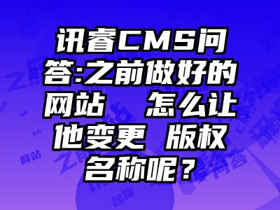 讯睿CMS问答:之前做好的网站  怎么让他变更 版权名称呢？