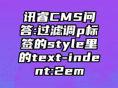 讯睿CMS问答:过滤调p标签的style里的text-indent:2em