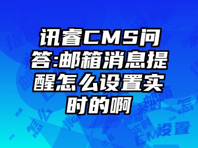 讯睿CMS问答:邮箱消息提醒怎么设置实时的啊