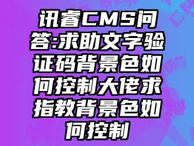 讯睿CMS问答:求助文字验证码背景色如何控制大佬求指教背景色如何控制