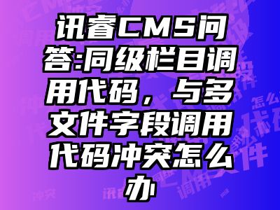 讯睿CMS问答:同级栏目调用代码，与多文件字段调用代码冲突怎么办