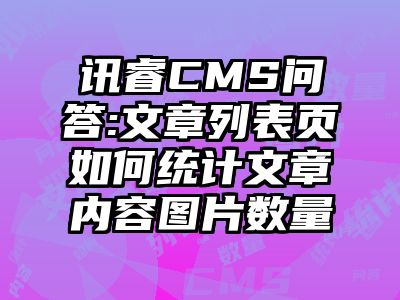 讯睿CMS问答:文章列表页如何统计文章内容图片数量