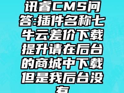 讯睿CMS问答:插件名称七牛云差价下载提升请在后台的商城中下载但是我后台没有