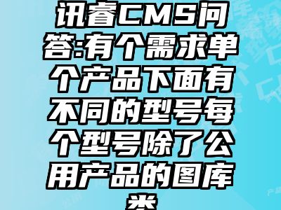 讯睿CMS问答:有个需求单个产品下面有不同的型号每个型号除了公用产品的图库类