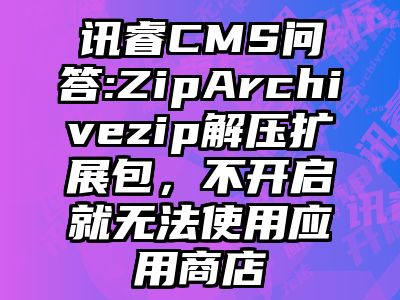 讯睿CMS问答:ZipArchivezip解压扩展包，不开启就无法使用应用商店