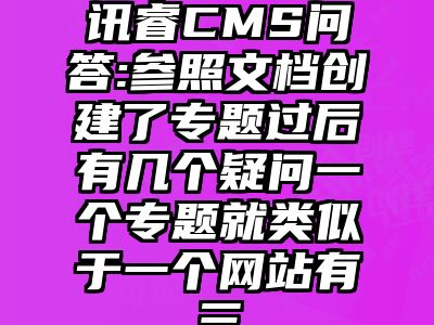 讯睿CMS问答:参照文档创建了专题过后有几个疑问一个专题就类似于一个网站有三