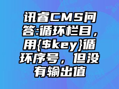 讯睿CMS问答:循环栏目，用{$key}循环序号，但没有输出值