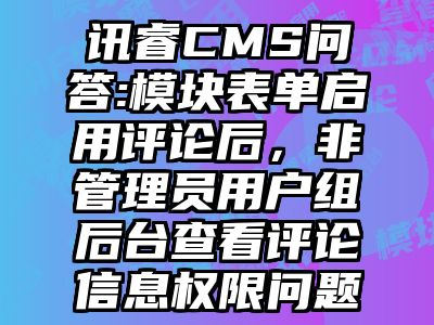 讯睿CMS问答:模块表单启用评论后，非管理员用户组后台查看评论信息权限问题