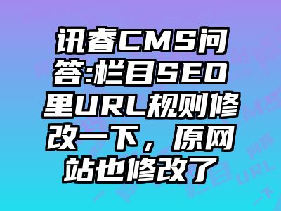 讯睿CMS问答:栏目SEO里URL规则修改一下，原网站也修改了