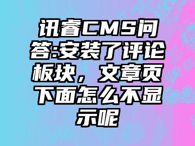 讯睿CMS问答:安装了评论板块，文章页下面怎么不显示呢