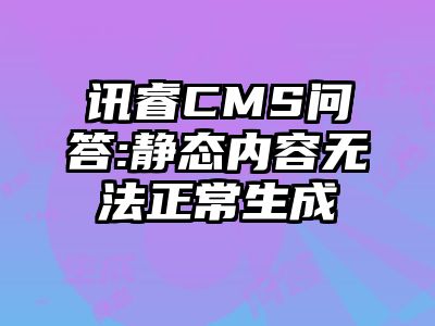 讯睿CMS问答:静态内容无法正常生成