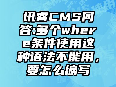 讯睿CMS问答:多个where条件使用这种语法不能用，要怎么编写
