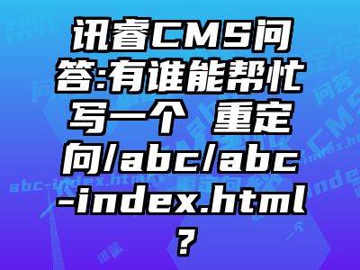 讯睿CMS问答:有谁能帮忙写一个 重定向/abc/abc-index.html？