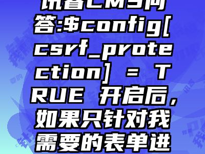 讯睿CMS问答:$config[csrf_protection] = TRUE 开启后，如果只针对我需要的表单进行验