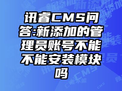 讯睿CMS问答:新添加的管理员账号不能不能安装模块吗