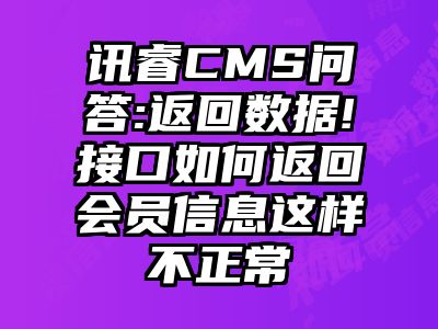 讯睿CMS问答:返回数据!接口如何返回会员信息这样不正常