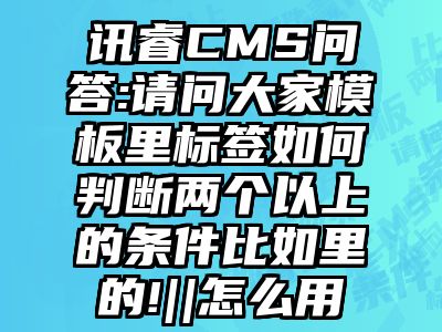 讯睿CMS问答:请问大家模板里标签如何判断两个以上的条件比如里的!||怎么用