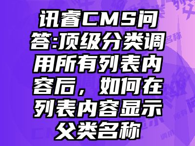 讯睿CMS问答:顶级分类调用所有列表内容后，如何在列表内容显示父类名称