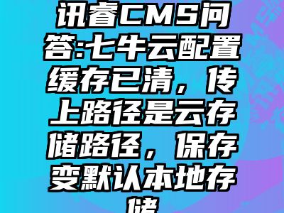 讯睿CMS问答:七牛云配置缓存已清，传上路径是云存储路径，保存变默认本地存储